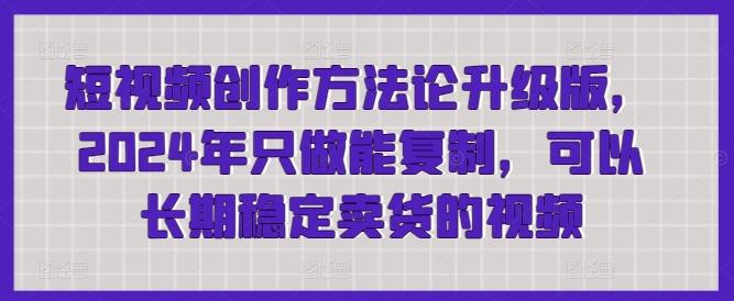 短视频创作方法论升级版，2024年只做能复制，可以长期稳定卖货的视频-创薯资源