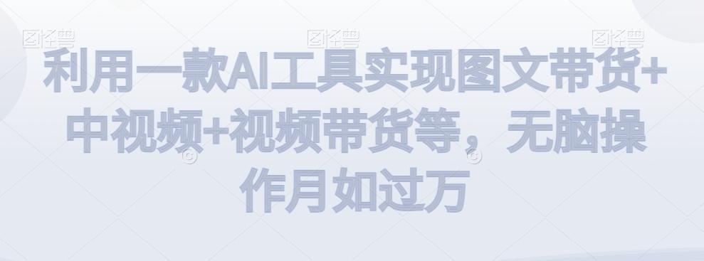利用一款AI工具实现图文带货+中视频+视频带货等，无脑操作月如过万【揭秘】-创薯资源