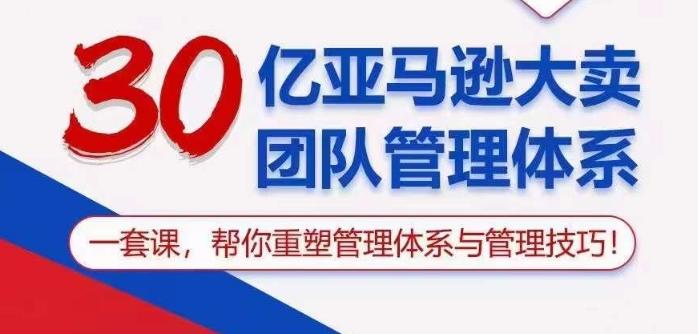 30亿亚马逊大卖团队管理体系，一套课帮你重塑管理体系与管理技巧-创薯资源