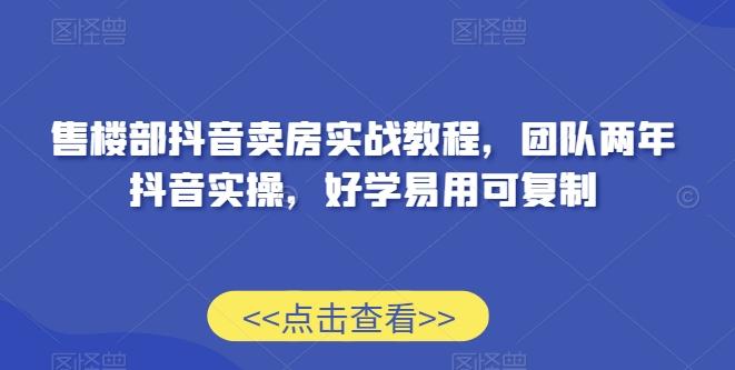 售楼部抖音卖房实战教程，团队两年抖音实操，好学易用可复制-创薯资源