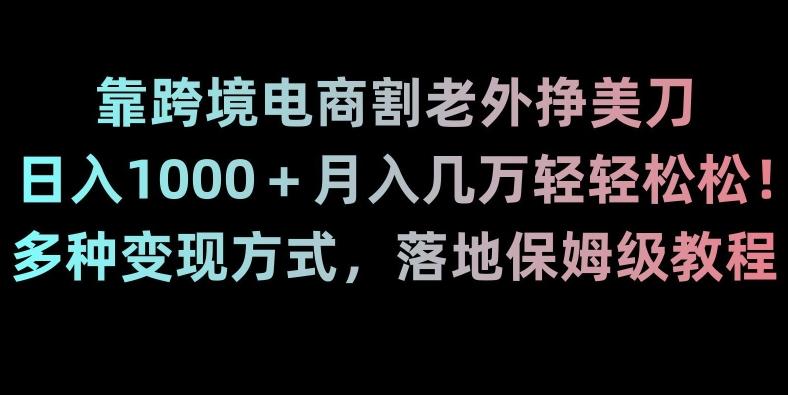 靠跨境电商割老外挣美刀，日入1000＋月入几万轻轻松松！多种变现方式，落地保姆级教程【揭秘】-创薯资源