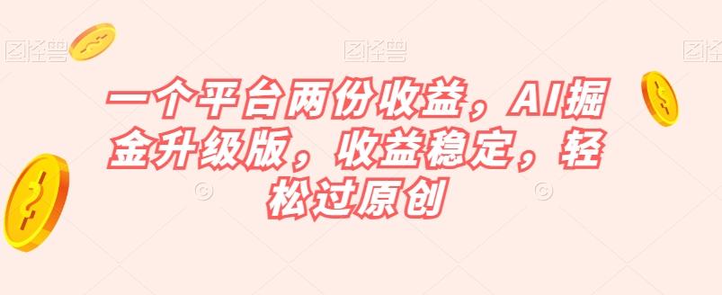 一个平台两份收益，AI掘金升级版，收益稳定，轻松过原创【揭秘】-创薯资源