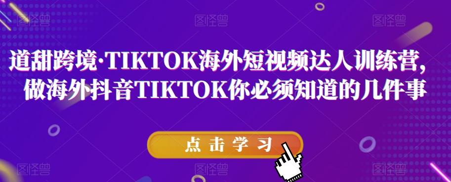 道甜跨境·TIKTOK海外短视频达人训练营，做海外抖音TIKTOK你必须知道的几件事-创薯资源
