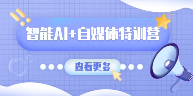 智能AI+自媒体特训营：涵盖文本创作、图像创作、视频创作和职场办公几大类-创薯资源