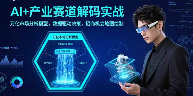 AI+产业赛道解码实战：万亿市场分析模型，数据驱动决策，招商机会地图绘制-创薯资源