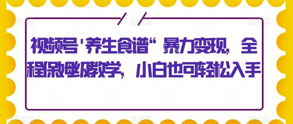 视频号’养生食谱“暴力变现，全程保姆级教学，小白也可轻松入手-创薯资源
