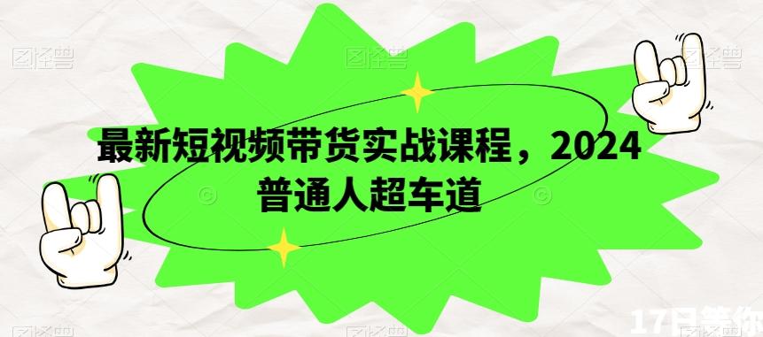 最新短视频带货实战课程，2024普通人超车道-创薯资源