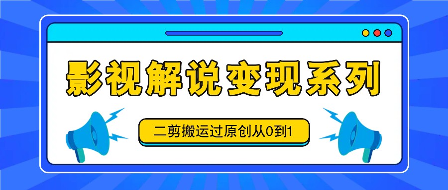 影视解说变现系列，二剪搬运过原创从0到1，喂饭式教程-创薯资源