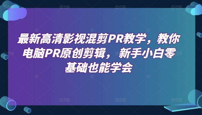 最新高清影视混剪PR教学，教你电脑PR原创剪辑， 新手小白零基础也能学会-创薯资源