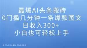 最爆AI头条搬砖，0门槛几分钟一条爆款图文，日收入300+，小白也可轻松上手【揭秘】-创薯资源