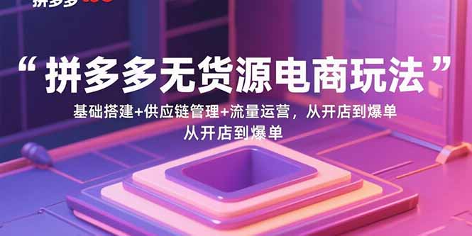 拼多多无货源电商玩法：基础搭建+供应链管理+流量运营，从开店到爆单-创薯资源