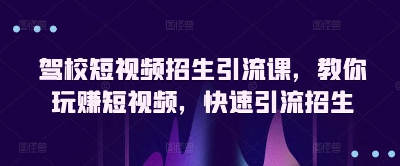 驾校短视频招生引流课，教你玩赚短视频，快速引流招生-创薯资源