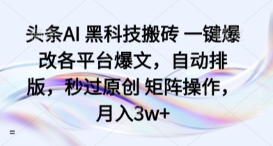 头条AI 黑科技搬砖 一键爆改各平台爆文，自动排版，秒过原创 矩阵操作，月入3w+【揭秘】-创薯资源