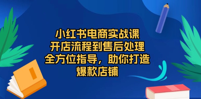 小红书电商实战课，开店流程到售后处理，全方位指导，助你打造爆款店铺-创薯资源