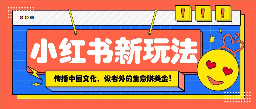 小红书流量新玩法，传播中国传统文化的同时，做老外的生意赚美金！-创薯资源
