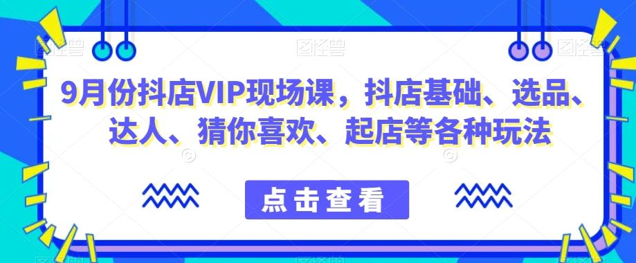9月份抖店VIP现场课，抖音小店基础、选品、达人、猜你喜欢、起店等各种玩法-创薯资源