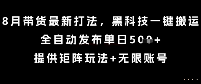 8月带货最新打法，黑科技一键搬运，全自动发布单日5张+，提供矩阵玩法+无限账号【揭秘】-创薯资源