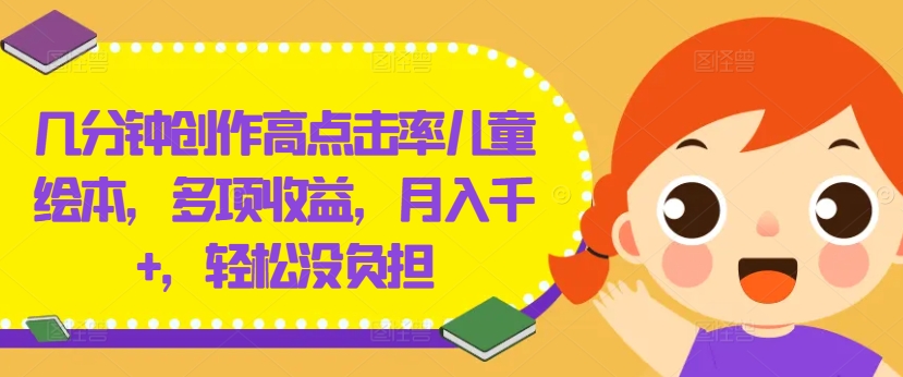 几分钟创作高点击率儿童绘本，多项收益，月入千+，轻松没负担【揭秘】-创薯资源