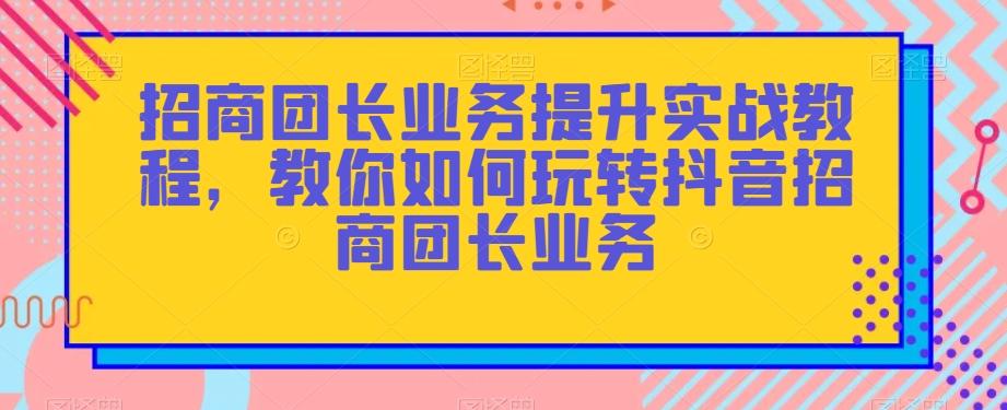 招商团长业务提升实战教程，教你如何玩转抖音招商团长业务-创薯资源