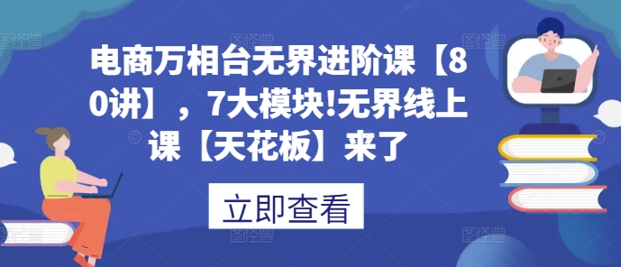 电商万相台无界进阶课【80讲】，7大模块!无界线上课【天花板】来了-创薯资源