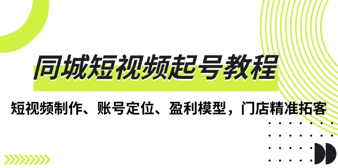 同城短视频起号教程，短视频制作、账号定位、盈利模型，门店精准拓客-创薯资源