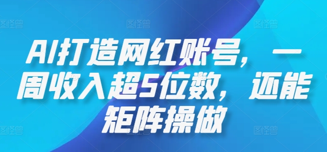 AI打造网红账号，一周收入超5位数，还能矩阵操做-创薯资源