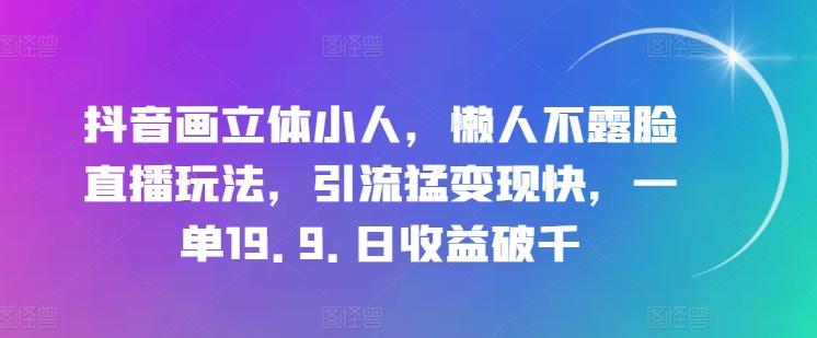 抖音画立体小人，懒人不露脸直播玩法，引流猛变现快，一单19.9.日收益破千【揭秘】-创薯资源