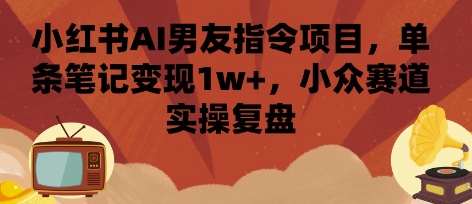 小红书AI男友指令项目，单条笔记变现1w+，小众赛道实操复盘-创薯资源