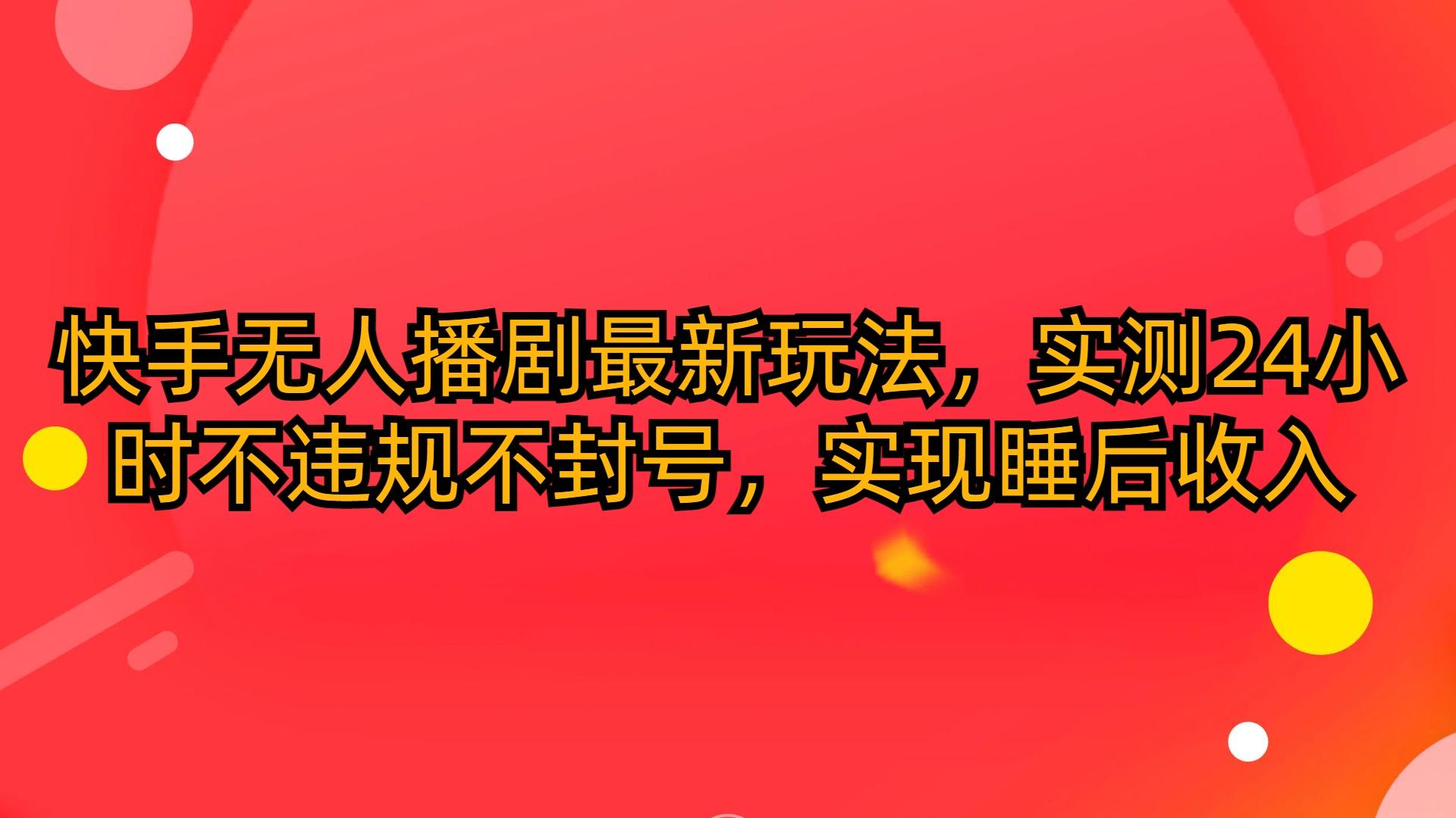 (10068期)快手无人播剧最新玩法，实测24小时不违规不封号，实现睡后收入-创薯资源