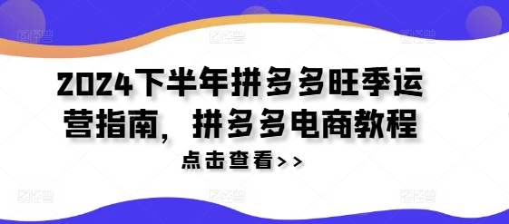 2024下半年拼多多旺季运营指南，拼多多电商教程-创薯资源