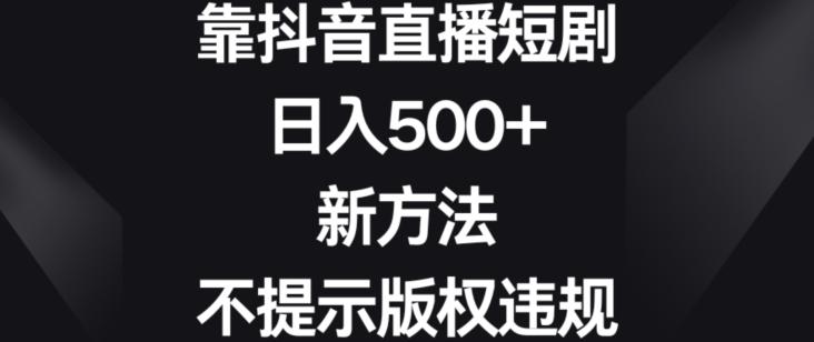 靠抖音直播短剧，日入500+，新方法、不提示版权违规【揭秘】-创薯资源