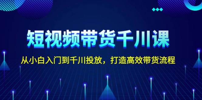 短视频带货千川课，从小白入门到千川投放，打造高效带货流程-创薯资源