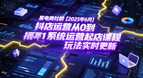某电商社群【2025年6月】抖店运营从0到1系统运营起店课程，抖店最新玩法实时更新-创薯资源