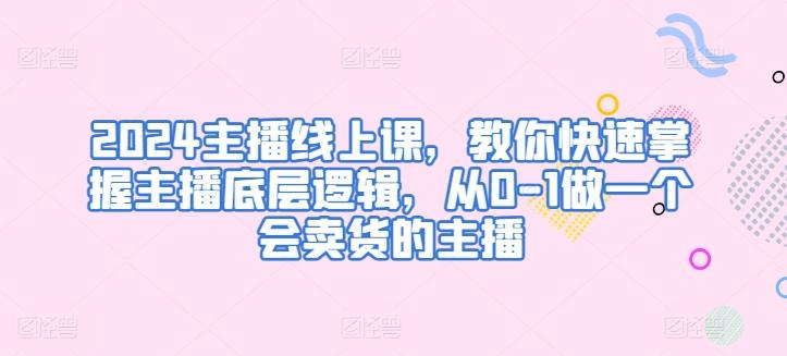 2024主播线上课，教你快速掌握主播底层逻辑，从0-1做一个会卖货的主播-创薯资源