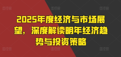 2025年度经济与市场展望，深度解读明年经济趋势与投资策略-创薯资源