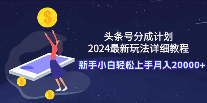 (9530期)头条号分成计划：2024最新玩法详细教程，新手小白轻松上手月入20000+-创薯资源