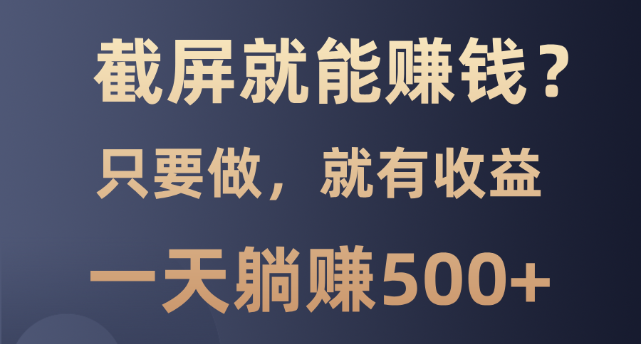 截屏就能赚钱？0门槛，只要做，100%有收益的一个项目，一天躺赚500+-创薯资源