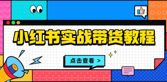 小红书实战带货教程：从开店到选品、笔记制作、发货、售后等全方位指导-创薯资源