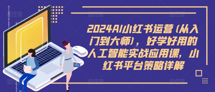 2024AI小红书运营(从入门到大师)，好学好用的人工智能实战应用课，小红书平台策略详解-创薯资源