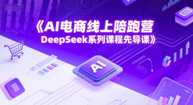 AI电商线上陪跑营，DeepSeek系列课程先导课-创薯资源