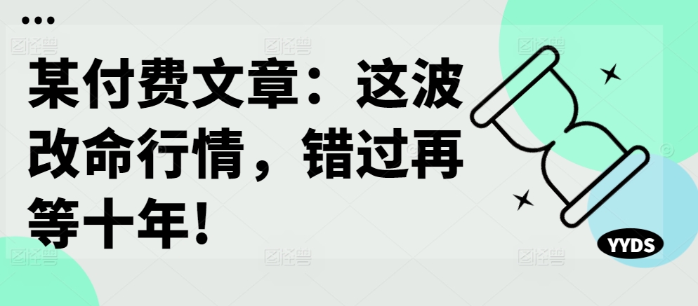 某付费文章：这波改命行情，错过再等十年!-创薯资源