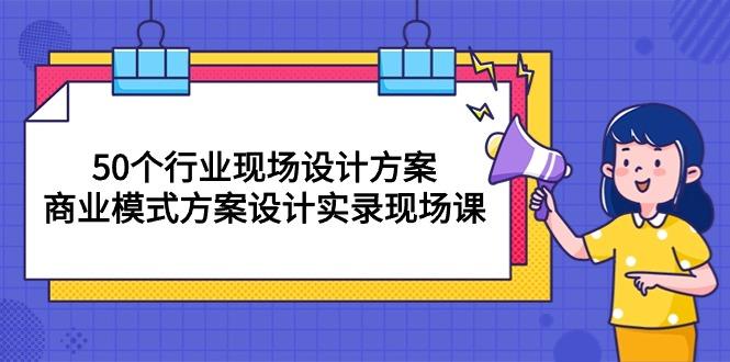 50个行业 现场设计方案，商业模式方案设计实录现场课(50节课-创薯资源