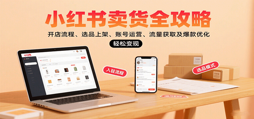 小红书卖货全攻略：开店流程、选品上架、账号运营、流量获取及爆款优化，轻松变现-创薯资源