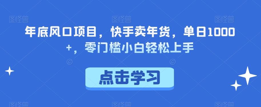 年底风口项目，快手卖年货，单日1000+，零门槛小白轻松上手-创薯资源