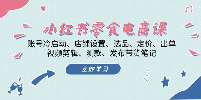 小红书零食电商课：账号冷启动/店铺设置/选品/定价/出单/视频剪辑/测款/发布带货笔记-创薯资源