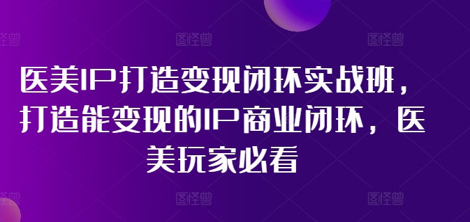 医美IP打造变现闭环实战班，打造能变现的IP商业闭环，医美玩家必看!-创薯资源