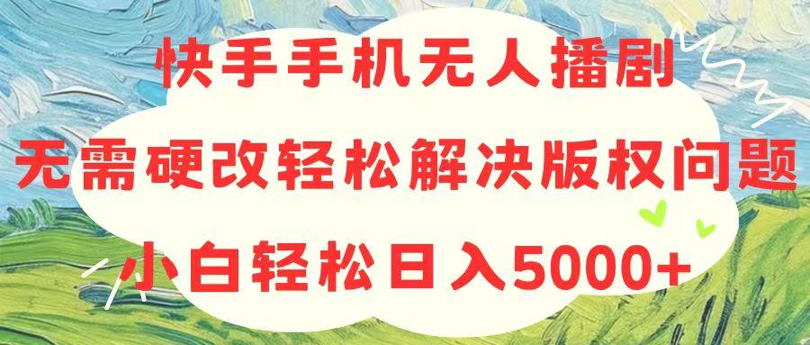 快手手机无人播剧，无需硬改，轻松解决版权问题，小白轻松日入5000+-创薯资源