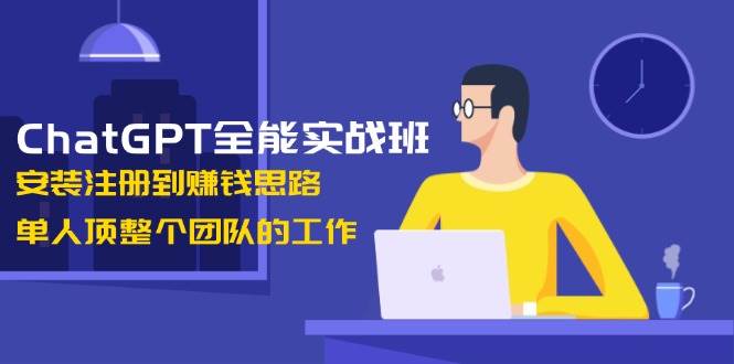 ChatGPT全能实战班，安装注册到赚钱思路，单人顶整个团队的工作-创薯资源