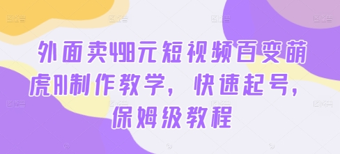 外面卖498元短视频百变萌虎AI制作教学，快速起号，保姆级教程-创薯资源