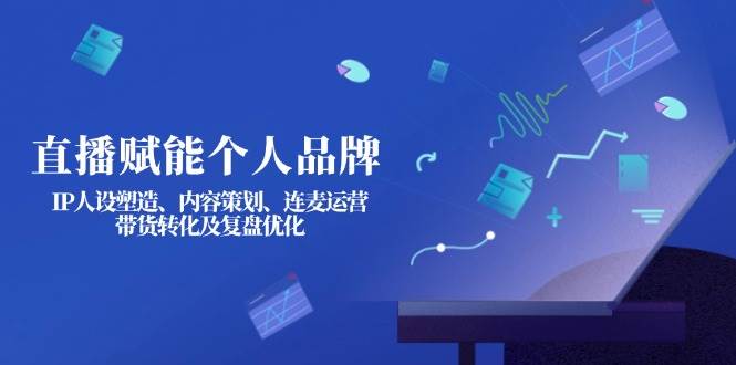 直播赋能个人品牌：IP人设塑造、内容策划、连麦运营、带货转化及复盘优化-创薯资源